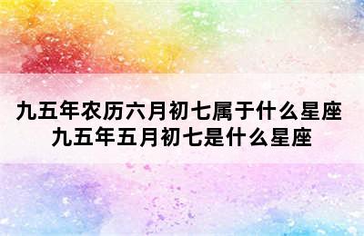 九五年农历六月初七属于什么星座 九五年五月初七是什么星座